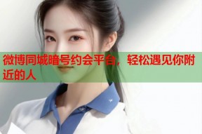 微博同城暗号约会平台，轻松遇见你附近的人