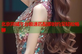 北京同城平台极速匹配即时约见轻松畅聊