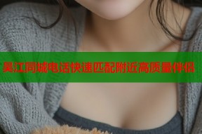 吴江同城电话快速匹配附近高质量伴侣