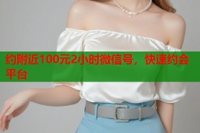 约附近100元2小时微信号，快速约会平台
