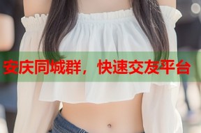 安庆同城群，快速交友平台