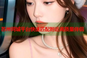 苏卅同城平台快速匹配附近高质量伴侣