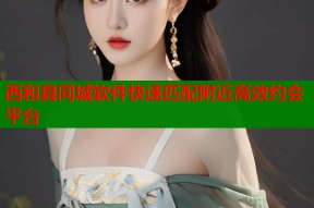 西和县同城软件快速匹配附近高效约会平台