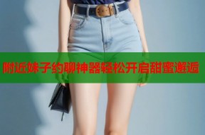附近妹子约聊神器轻松开启甜蜜邂逅