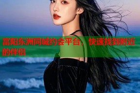 富阳东洲同城约会平台，快速找到附近的伴侣