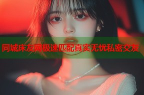 同城床友网极速匹配真实无忧私密交友