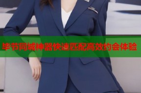 毕节同城神器快速匹配高效约会体验