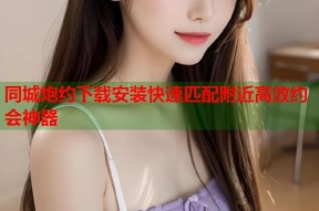同城炮约下载安装快速匹配附近高效约会神器