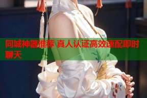 同城神器推荐 真人认证高效速配即时聊天