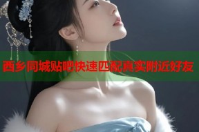 西乡同城贴吧快速匹配真实附近好友