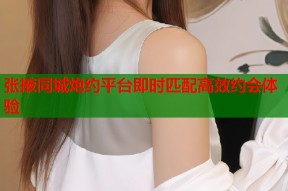 张掖同城炮约平台即时匹配高效约会体验