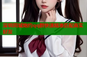 深圳同城炮约qq群快速精准匹配真实好友