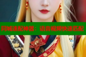 同城速配神器：语音视频快速匹配