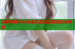拉萨同城平台快速匹配真实高效约会体验