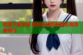 同城下载安装 轻松快速匹配附近高质量伴侣