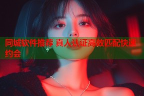 同城软件推荐 真人认证高效匹配快速约会