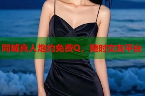 同城真人炮约免费Q，随时交友平台