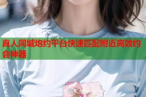 真人同城炮约平台快速匹配附近高效约会神器