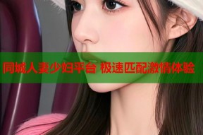 同城人妻少妇平台 极速匹配激情体验