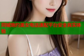 同城炮约美女电话速配平台安全真实体验