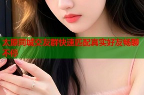 太原同城交友群快速匹配真实好友畅聊不停