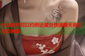 什么软件可以约附近美女快速聊天真实交友神器