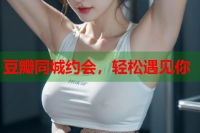 豆瓣同城约会，轻松遇见你