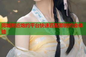 同城附近炮约平台快速匹配即时约会体验