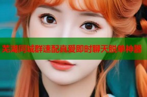 芜湖同城群速配真爱即时聊天脱单神器