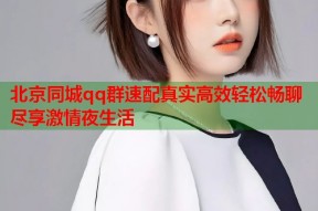 北京同城qq群速配真实高效轻松畅聊尽享激情夜生活