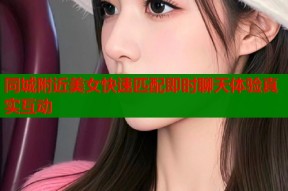 同城附近美女快速匹配即时聊天体验真实互动