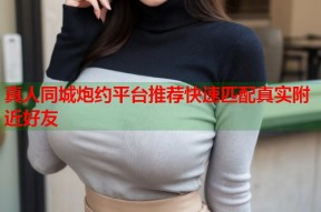 真人同城炮约平台推荐快速匹配真实附近好友