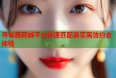 寻甸县同城平台快速匹配真实高效约会体验