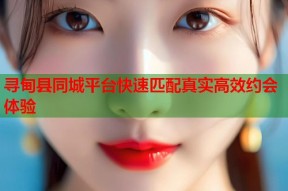 寻甸县同城平台快速匹配真实高效约会体验