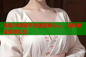 吕梁58同城平台速配真心人，轻松邂逅高效交友
