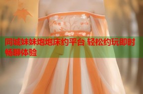 同城妹妹炮炮床约平台 轻松约玩即时畅聊体验