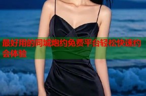 最好用的同城炮约免费平台轻松快速约会体验