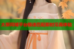 太原同城平台极速匹配即时见面体验