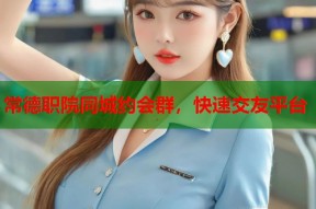 常德职院同城约会群，快速交友平台