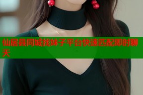 仙居县同城找妹子平台快速匹配即时聊天