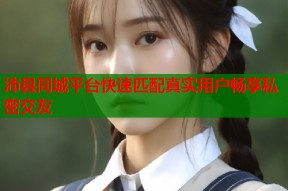 沛县同城平台快速匹配真实用户畅享私密交友