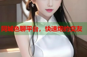 同城色聊平台，快速炮约交友
