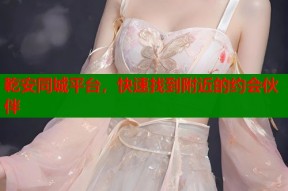 乾安同城平台，快速找到附近的约会伙伴