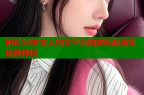 附近50岁女人约会平台精准匹配真实优质伴侣