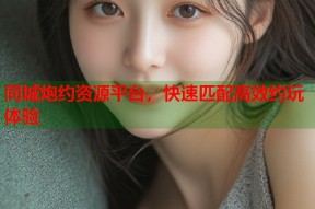 同城炮约资源平台，快速匹配高效约玩体验