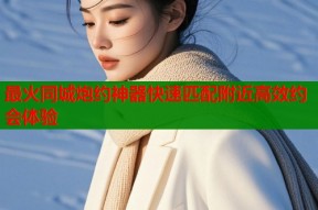 最火同城炮约神器快速匹配附近高效约会体验