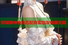 同城聊神快速匹配真实炮友畅聊无阻