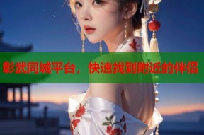 彰武同城平台，快速找到附近的伴侣