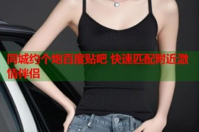 同城约个炮百度贴吧 快速匹配附近激情伴侣