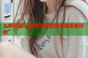 太原同城qq群快速匹配附近高质量伴侣